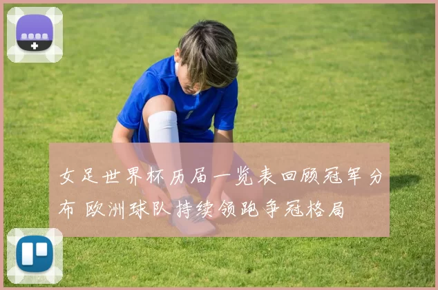 女足世界杯历届一览表回顾冠军分布 欧洲球队持续领跑争冠格局