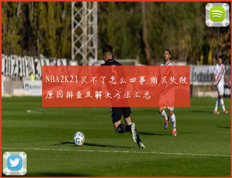 NBA2K21买不了怎么回事 购买失败原因排查及解决方法汇总