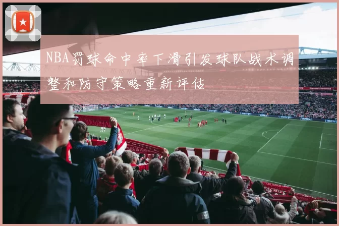 NBA罚球命中率下滑引发球队战术调整和防守策略重新评估