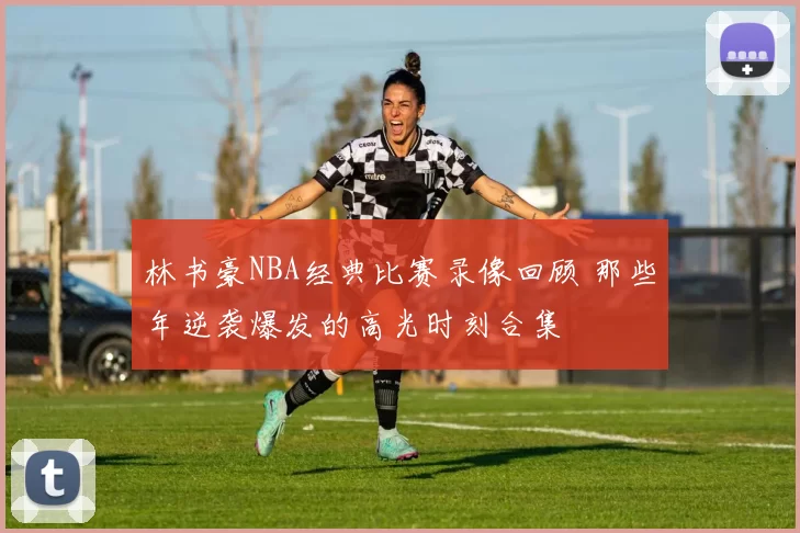 林书豪NBA经典比赛录像回顾 那些年逆袭爆发的高光时刻合集