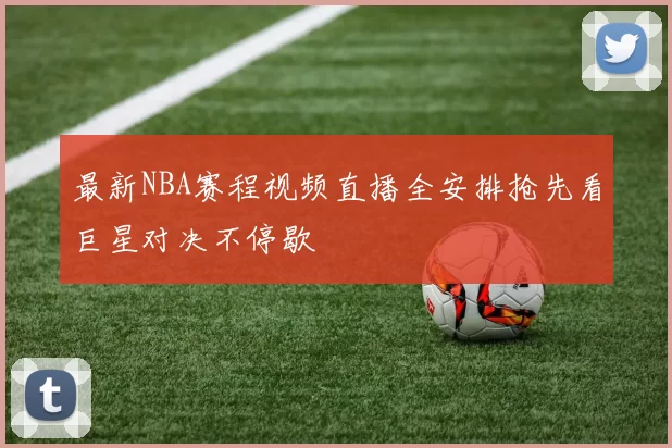 最新NBA赛程视频直播全安排抢先看巨星对决不停歇