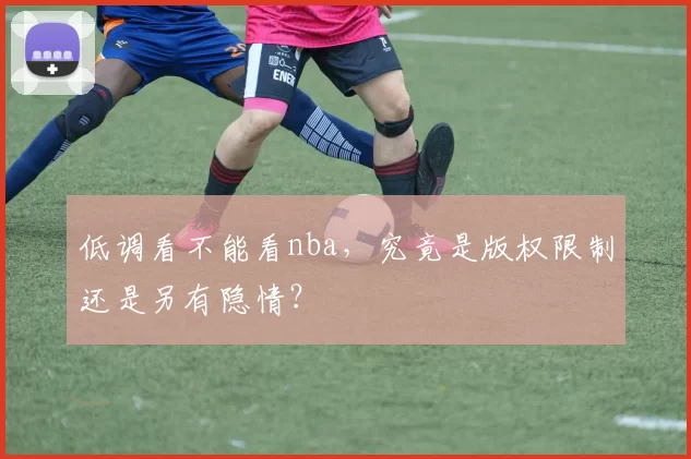 低调看不能看nba，究竟是版权限制还是另有隐情？