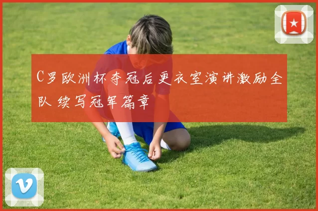 C罗欧洲杯夺冠后更衣室演讲激励全队 续写冠军篇章