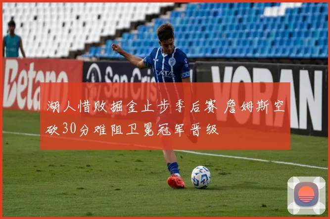 湖人惜败掘金止步季后赛 詹姆斯空砍30分难阻卫冕冠军晋级