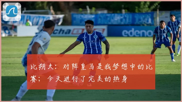 比朔夫：对阵皇马是我梦想中的比赛；今天进行了完美的热身