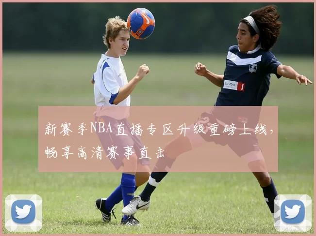 新赛季NBA直播专区升级重磅上线，畅享高清赛事直击