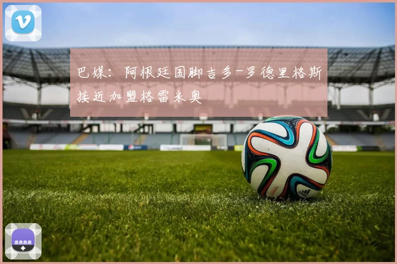 巴媒：阿根廷国脚吉多-罗德里格斯接近加盟格雷米奥