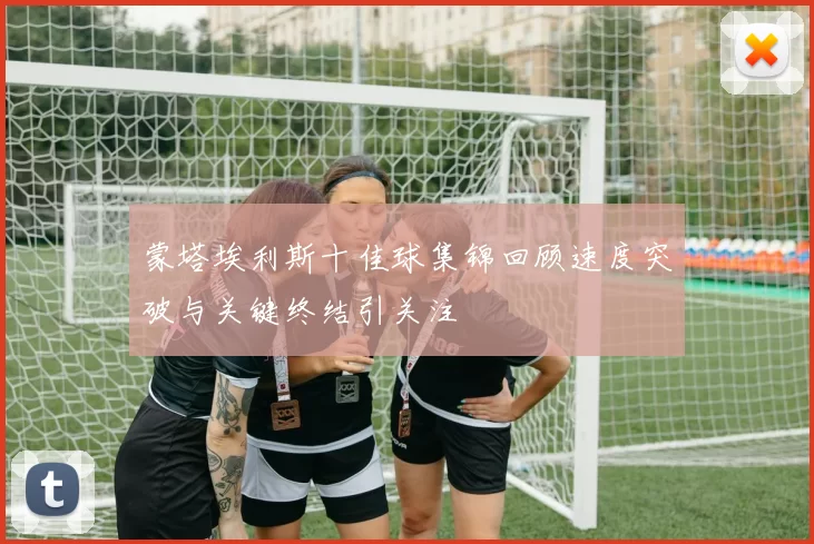 蒙塔埃利斯十佳球集锦回顾速度突破与关键终结引关注