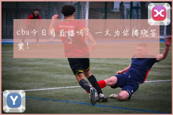 cba今日有直播吗?一文为你揭晓答案!