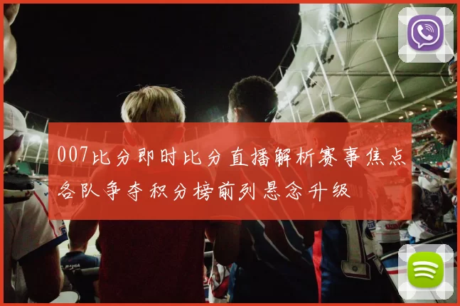 007比分即时比分直播解析赛事焦点各队争夺积分榜前列悬念升级