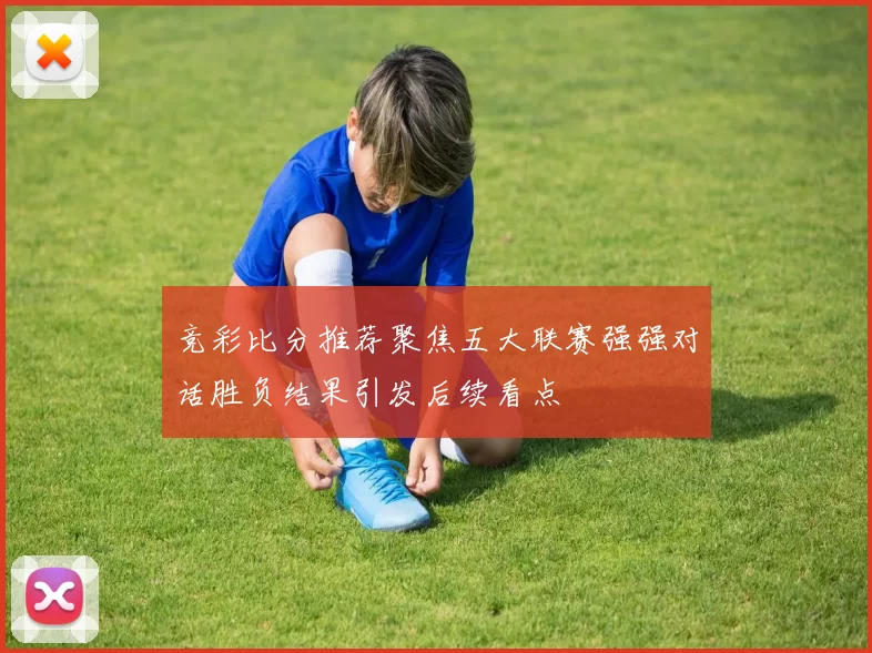 竞彩比分推荐聚焦五大联赛强强对话胜负结果引发后续看点