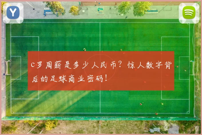 c罗周薪是多少人民币?惊人数字背后的足球商业密码!