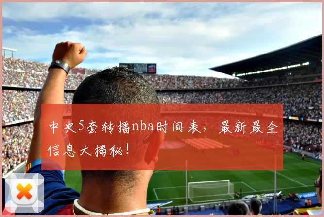 中央5套转播nba时间表，最新最全信息大揭秘！