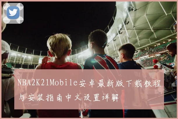 NBA2K21Mobile安卓最新版下载教程与安装指南中文设置详解