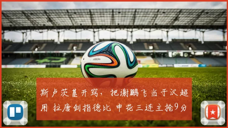 斯卢茨基开窍，把谢鹏飞当于汉超用 拉唐剑指德比 申花三连主抢9分