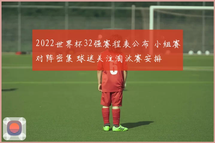2022世界杯32强赛程表公布 小组赛对阵密集 球迷关注淘汰赛安排