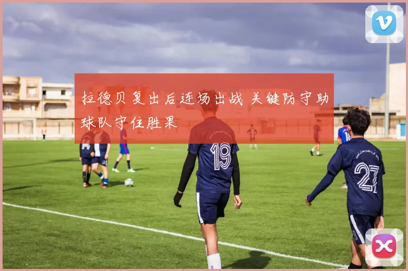 拉德贝复出后连场出战 关键防守助球队守住胜果