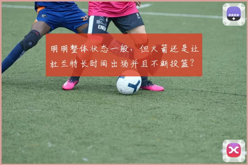 明明整体状态一般，但火箭还是让杜兰特长时间出场并且不断投篮？