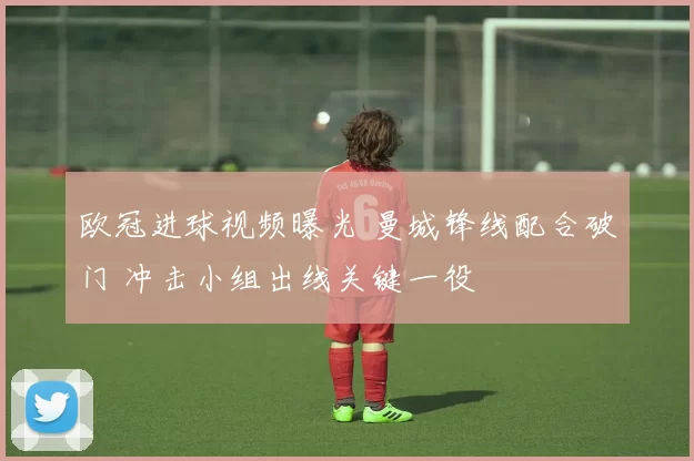 欧冠进球视频曝光 曼城锋线配合破门 冲击小组出线关键一役