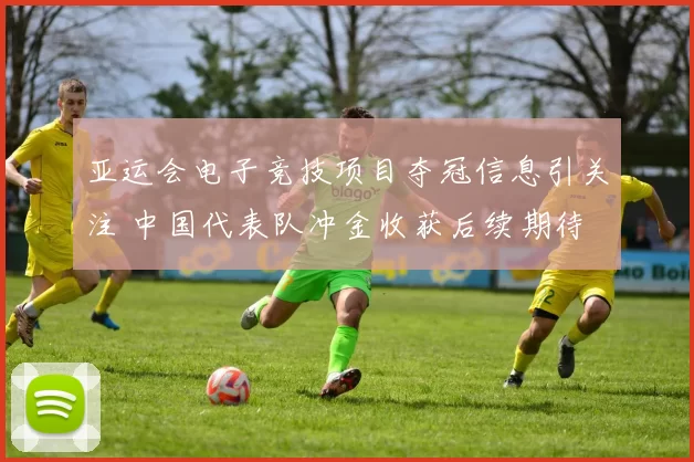 亚运会电子竞技项目夺冠信息引关注 中国代表队冲金收获后续期待