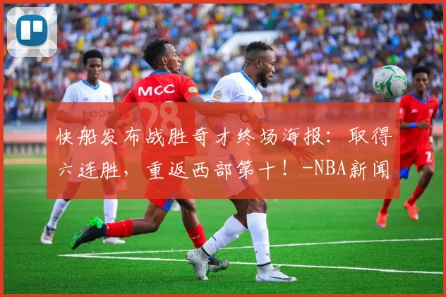 快船发布战胜奇才终场海报：取得六连胜，重返西部第十！-NBA新闻