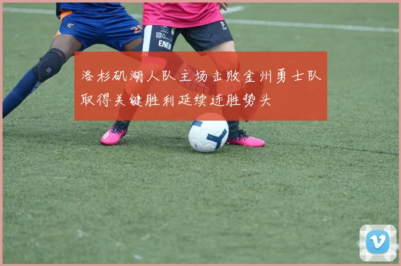 洛杉矶湖人队主场击败金州勇士队取得关键胜利延续连胜势头