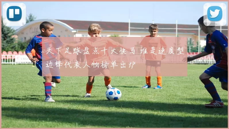 天下足球盘点十大快马 谁是速度型边锋代表人物榜单出炉