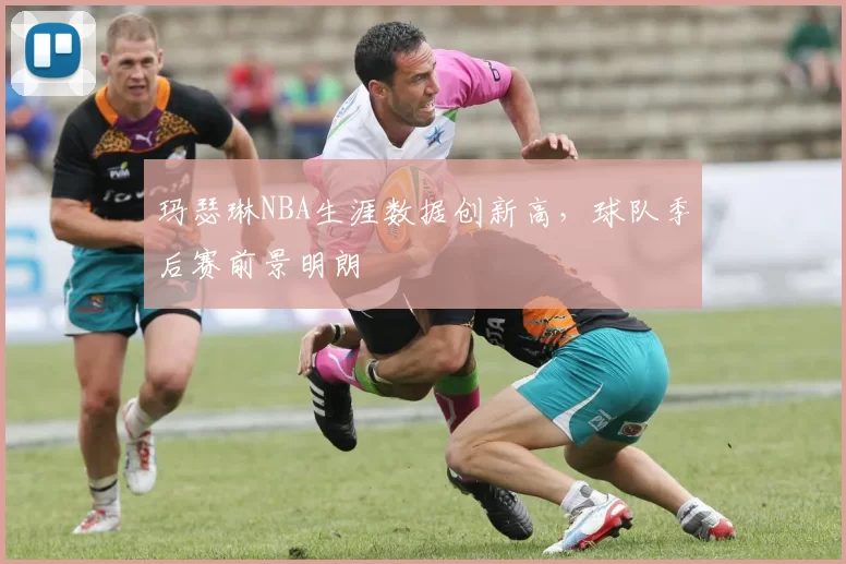 玛瑟琳NBA生涯数据创新高，球队季后赛前景明朗