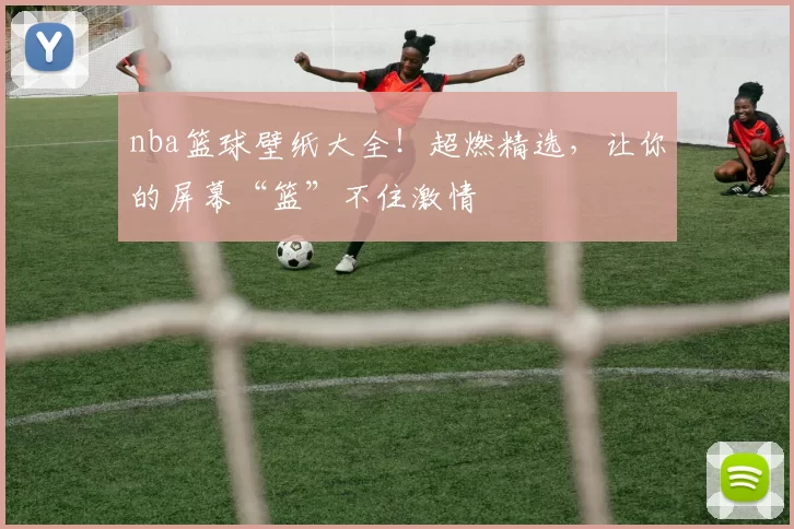 nba篮球壁纸大全！超燃精选，让你的屏幕“篮”不住激情