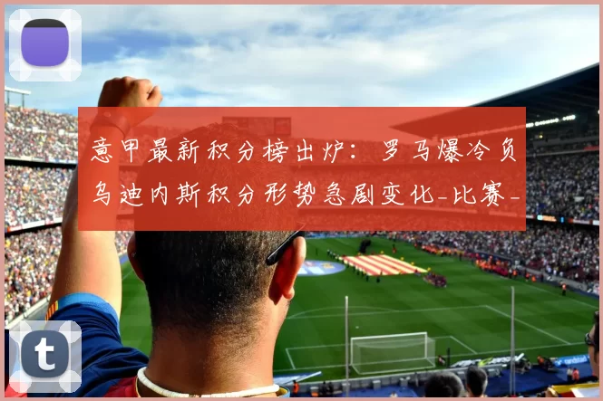 意甲最新积分榜出炉：罗马爆冷负乌迪内斯积分形势急剧变化_比赛_国米_那不勒斯