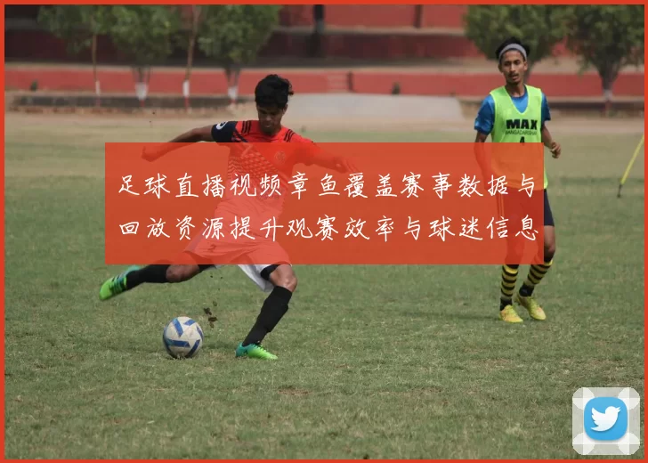 足球直播视频章鱼覆盖赛事数据与回放资源提升观赛效率与球迷信息获取