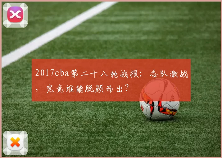 2017cba第二十八轮战报:各队激战,究竟谁能脱颖而出?