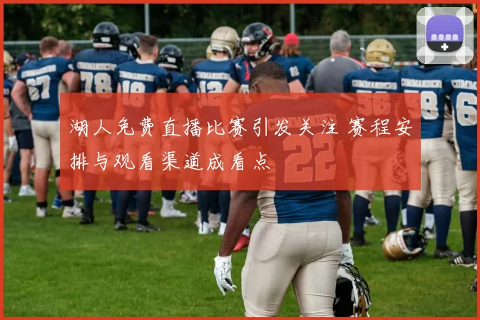 湖人免费直播比赛引发关注 赛程安排与观看渠道成看点