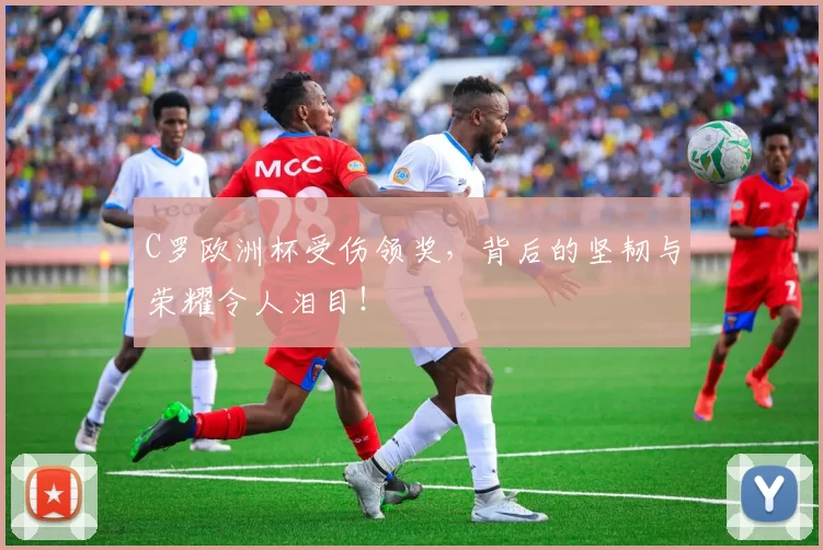 C罗欧洲杯受伤领奖,背后的坚韧与荣耀令人泪目!