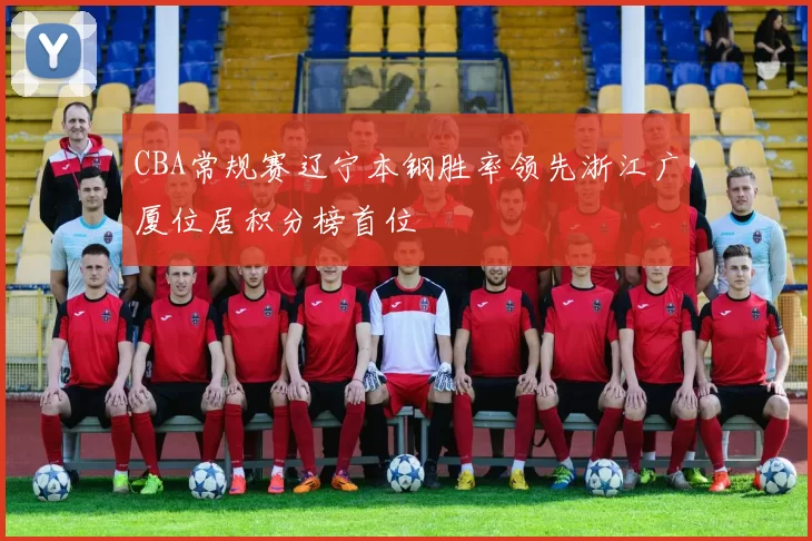 CBA常规赛辽宁本钢胜率领先浙江广厦位居积分榜首位