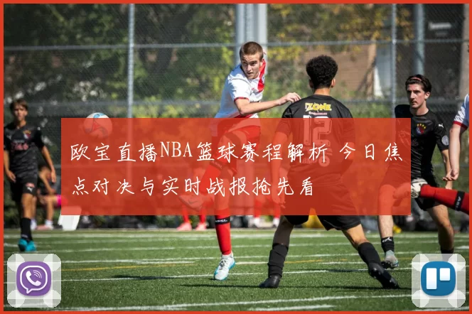 欧宝直播NBA篮球赛程解析 今日焦点对决与实时战报抢先看
