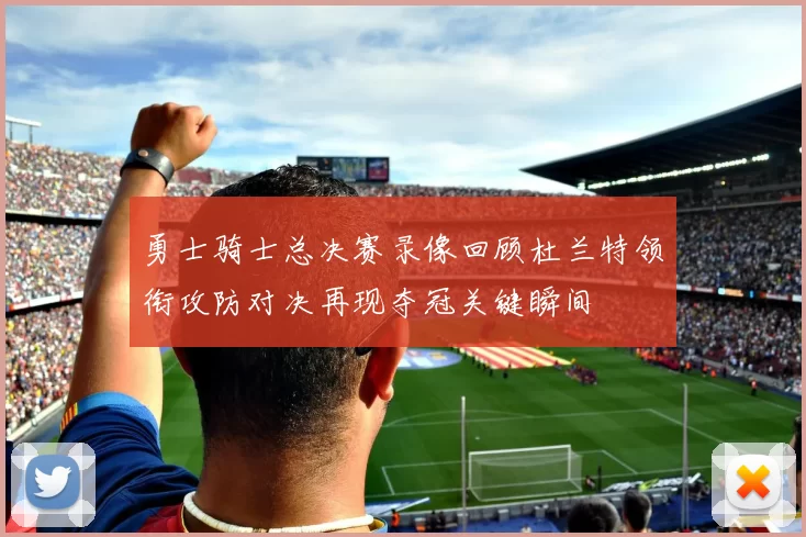 勇士骑士总决赛录像回顾杜兰特领衔攻防对决再现夺冠关键瞬间