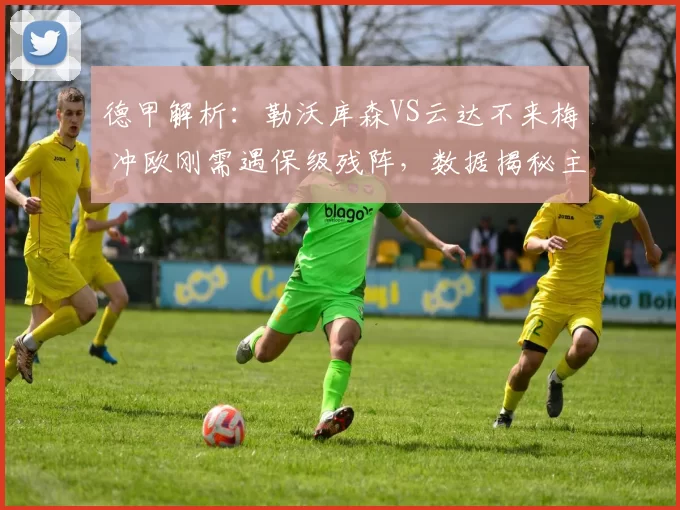 德甲解析：勒沃库森VS云达不来梅 冲欧刚需遇保级残阵，数据揭秘主场强弱对决_客场_防线_方案