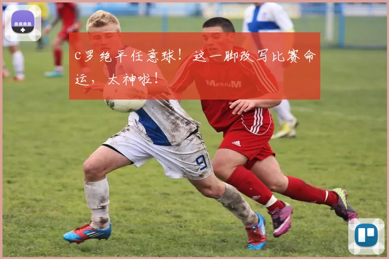 c罗绝平任意球！这一脚改写比赛命运，太神啦！