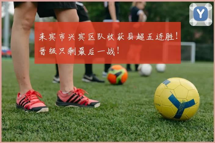 来宾市兴宾区队收获县超五连胜！晋级只剩最后一战！
