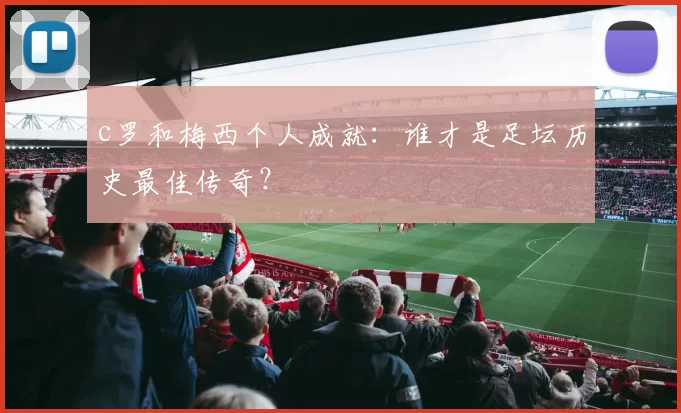 c罗和梅西个人成就:谁才是足坛历史最佳传奇?
