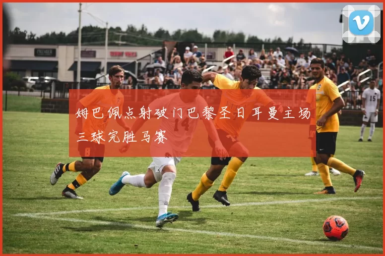 姆巴佩点射破门巴黎圣日耳曼主场三球完胜马赛