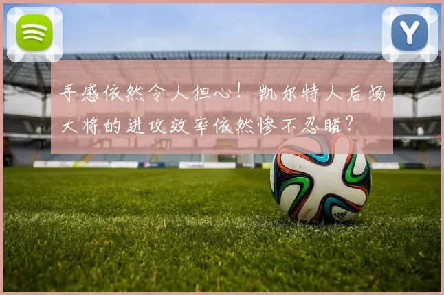 手感依然令人担心！凯尔特人后场大将的进攻效率依然惨不忍睹？