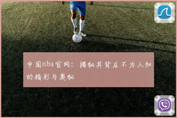 中国nba官网：揭秘其背后不为人知的精彩与奥秘