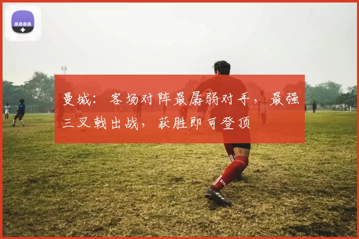 曼城：客场对阵最孱弱对手，最强三叉戟出战，获胜即可登顶