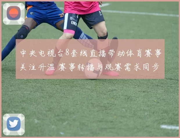 中央电视台8套线直播带动体育赛事关注升温 赛事转播与观赛需求同步增长