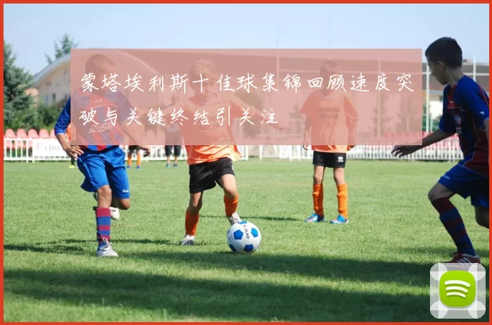 蒙塔埃利斯十佳球集锦回顾速度突破与关键终结引关注